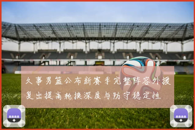 久事男篮公布新赛季完整阵容外援复出提高轮换深度与防守稳定性