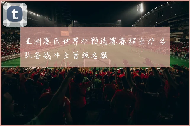 亚洲赛区世界杯预选赛赛程出炉 各队备战冲击晋级名额