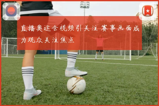 直播奥运会视频引关注 赛事画面成为观众关注焦点