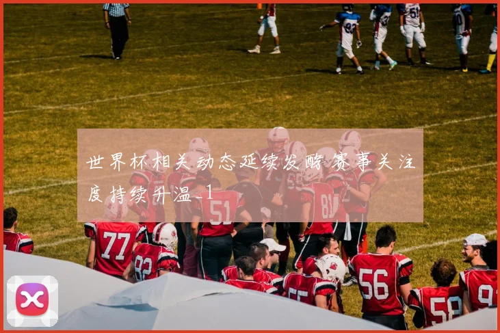 世界杯相关动态延续发酵 赛事关注度持续升温_1