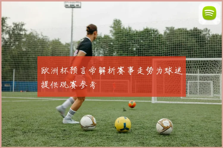欧洲杯预言帝解析赛事走势为球迷提供观赛参考