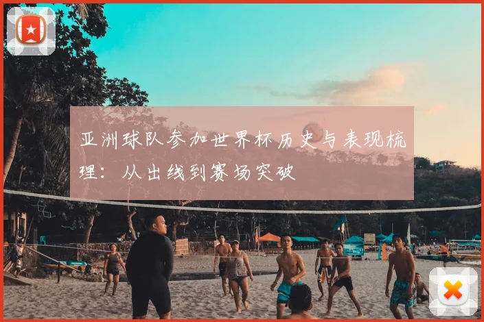 亚洲球队参加世界杯历史与表现梳理：从出线到赛场突破
