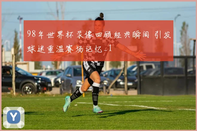 98年世界杯录像回顾经典瞬间 引发球迷重温赛场记忆_1