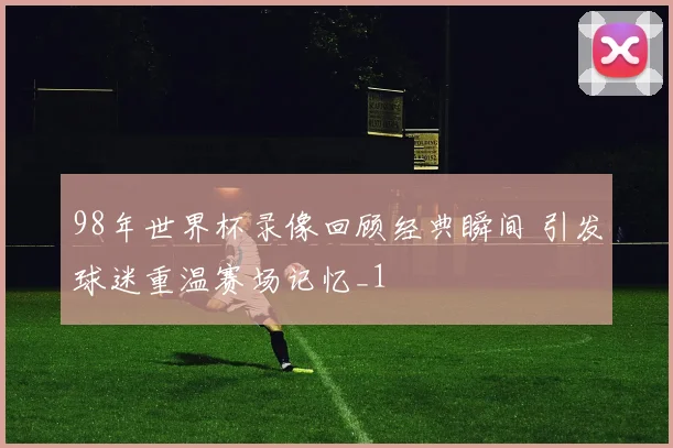 98年世界杯录像回顾经典瞬间 引发球迷重温赛场记忆_1