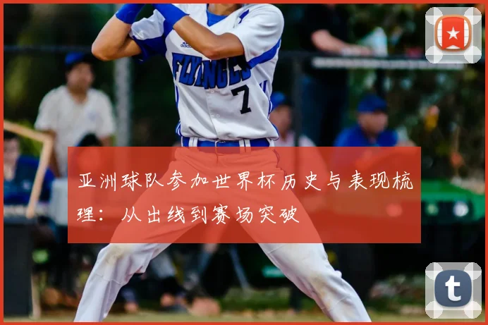 亚洲球队参加世界杯历史与表现梳理：从出线到赛场突破