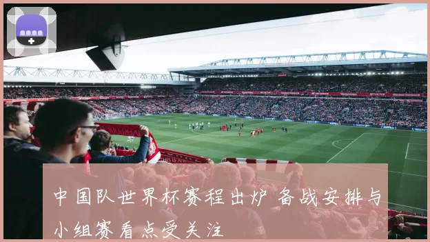 中国队世界杯赛程出炉 备战安排与小组赛看点受关注