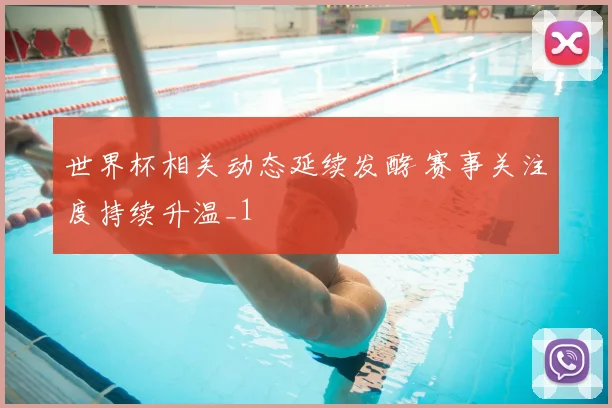 世界杯相关动态延续发酵 赛事关注度持续升温_1