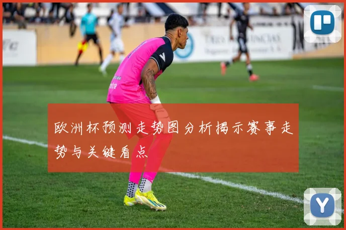 欧洲杯预测走势图分析揭示赛事走势与关键看点