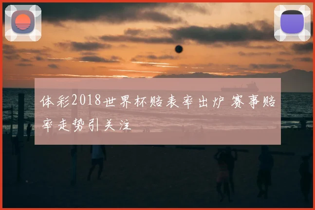 体彩2018世界杯赔表率出炉 赛事赔率走势引关注